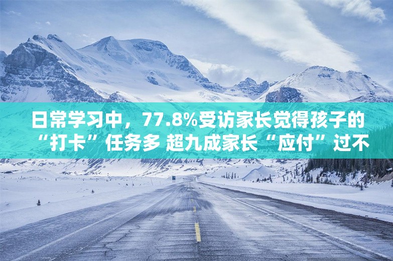 日常学习中，77.8%受访家长觉得孩子的“打卡”任务多 超九成家长“应付”过不好完成的“打卡”任务