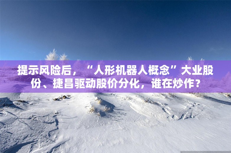 提示风险后，“人形机器人概念”大业股份、捷昌驱动股价分化，谁在炒作？