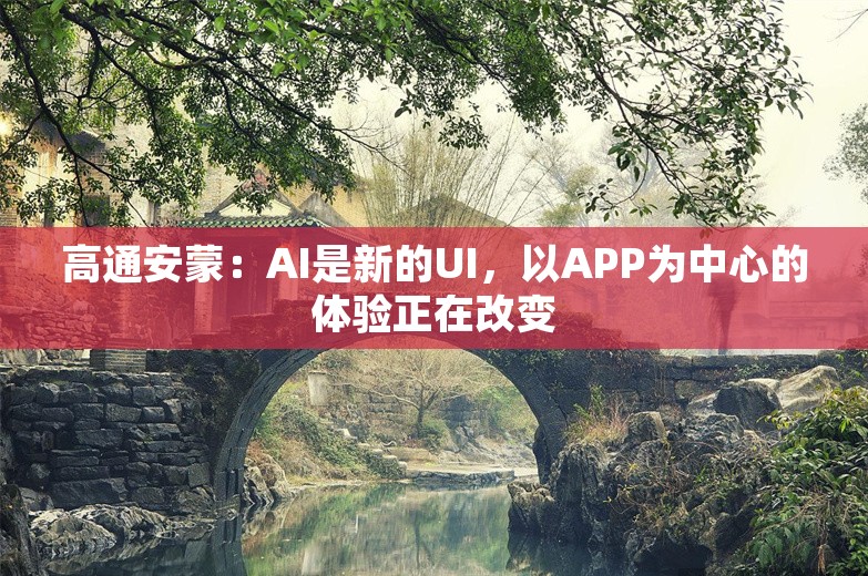 高通安蒙：AI是新的UI，以APP为中心的体验正在改变