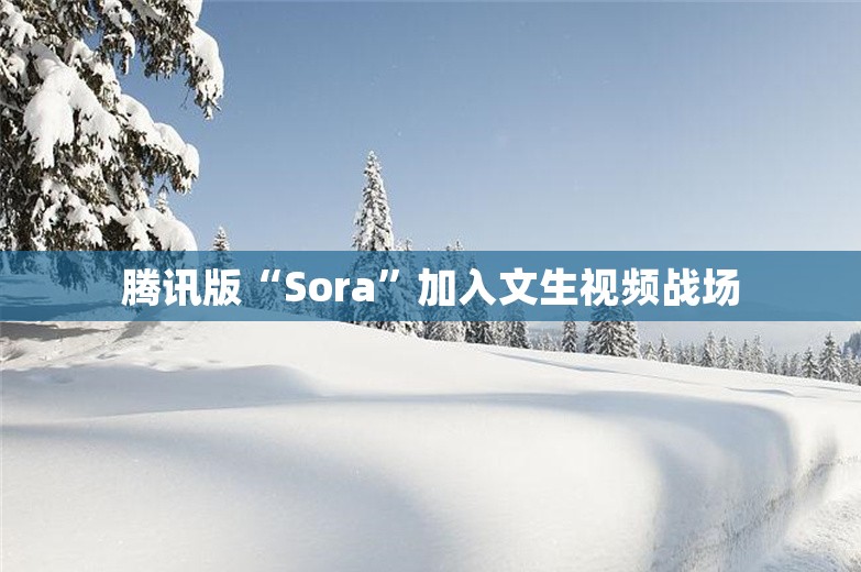 腾讯版“Sora”加入文生视频战场