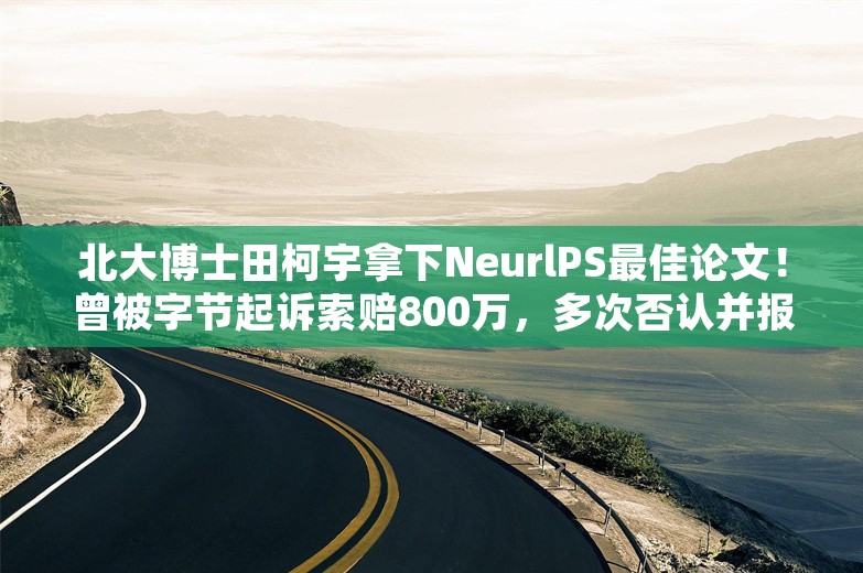 北大博士田柯宇拿下NeurlPS最佳论文！曾被字节起诉索赔800万，多次否认并报警称被造谣