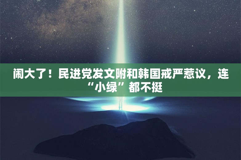 闹大了！民进党发文附和韩国戒严惹议，连“小绿”都不挺