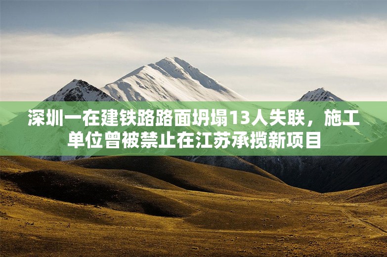 深圳一在建铁路路面坍塌13人失联，施工单位曾被禁止在江苏承揽新项目