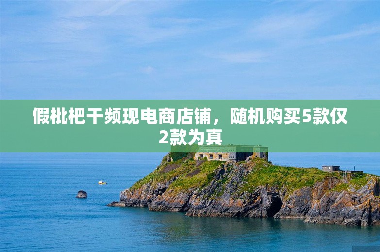 假枇杷干频现电商店铺，随机购买5款仅2款为真