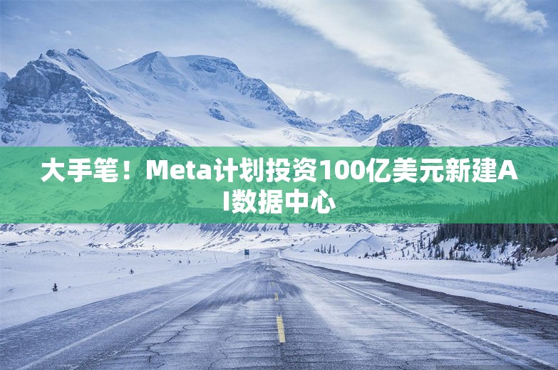 大手笔！Meta计划投资100亿美元新建AI数据中心