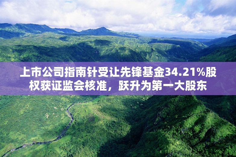 上市公司指南针受让先锋基金34.21%股权获证监会核准，跃升为第一大股东