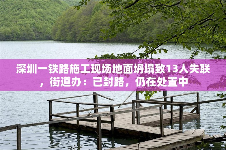 深圳一铁路施工现场地面坍塌致13人失联，街道办：已封路，仍在处置中