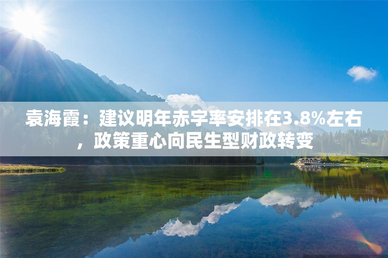 袁海霞：建议明年赤字率安排在3.8%左右，政策重心向民生型财政转变