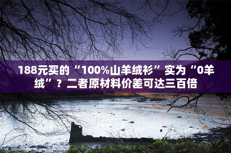 188元买的“100%山羊绒衫”实为“0羊绒”？二者原材料价差可达三百倍