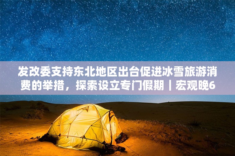 发改委支持东北地区出台促进冰雪旅游消费的举措，探索设立专门假期｜宏观晚6点