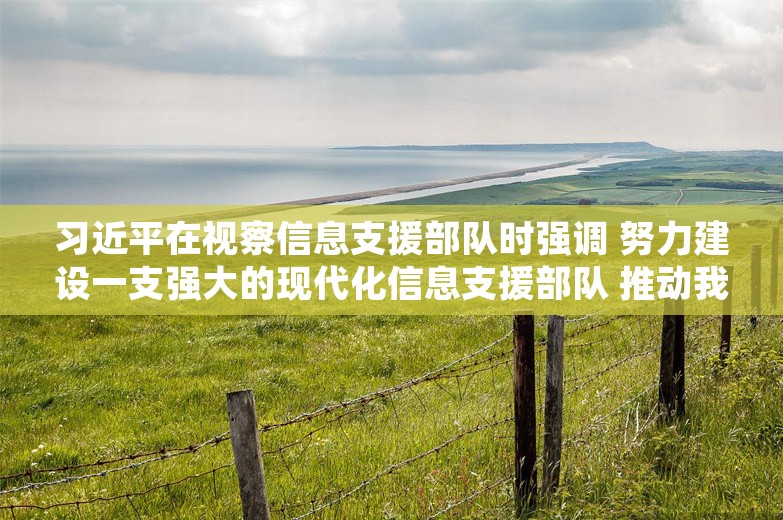 习近平在视察信息支援部队时强调 努力建设一支强大的现代化信息支援部队 推动我军网络信息体系建设跨越发展