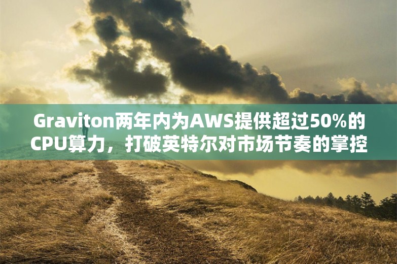 Graviton两年内为AWS提供超过50%的CPU算力，打破英特尔对市场节奏的掌控