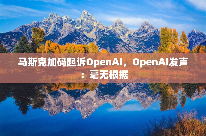 马斯克加码起诉OpenAI，OpenAI发声：毫无根据