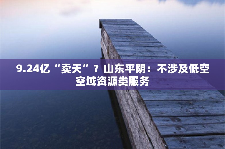 9.24亿“卖天”？山东平阴：不涉及低空空域资源类服务