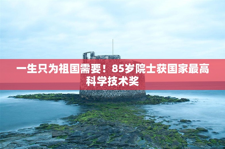 一生只为祖国需要！85岁院士获国家最高科学技术奖