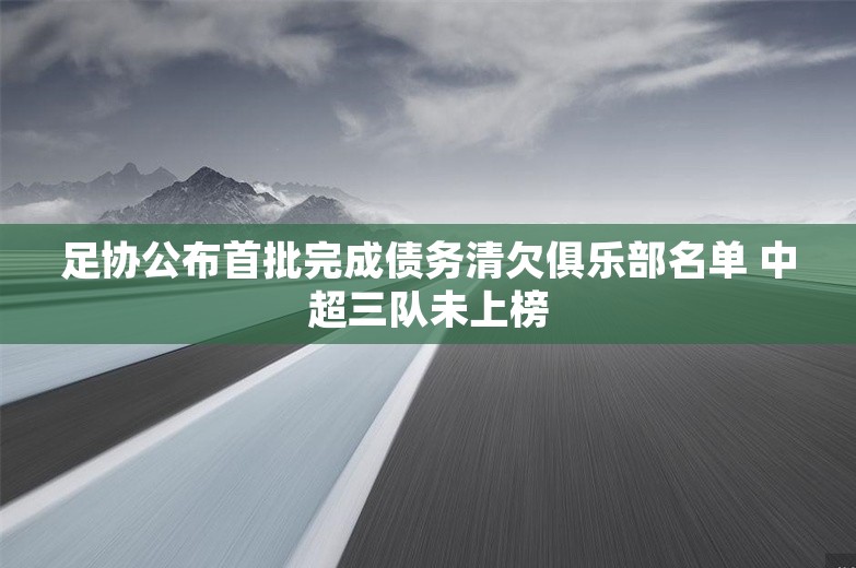 足协公布首批完成债务清欠俱乐部名单 中超三队未上榜