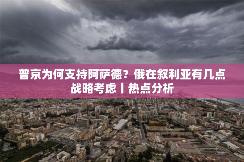 普京为何支持阿萨德？俄在叙利亚有几点战略考虑丨热点分析