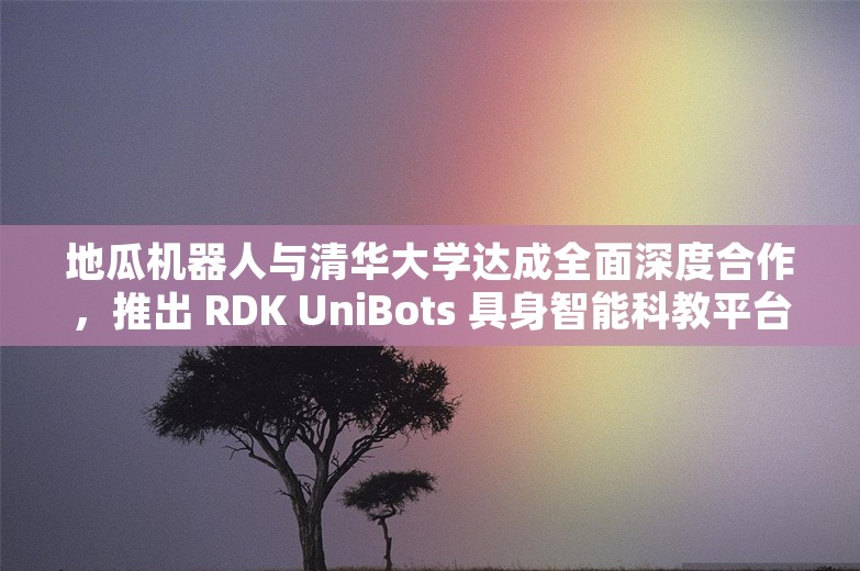 地瓜机器人与清华大学达成全面深度合作，推出 RDK UniBots 具身智能科教平台