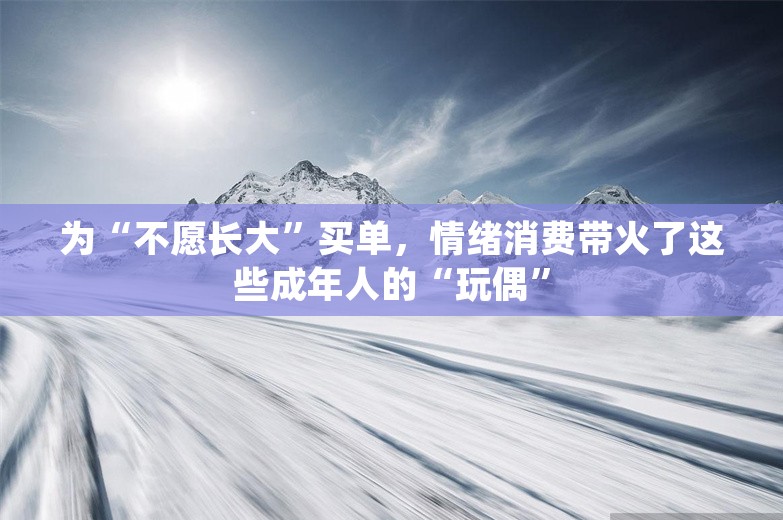 为“不愿长大”买单，情绪消费带火了这些成年人的“玩偶”