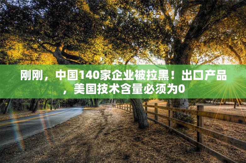 刚刚，中国140家企业被拉黑！出口产品，美国技术含量必须为0