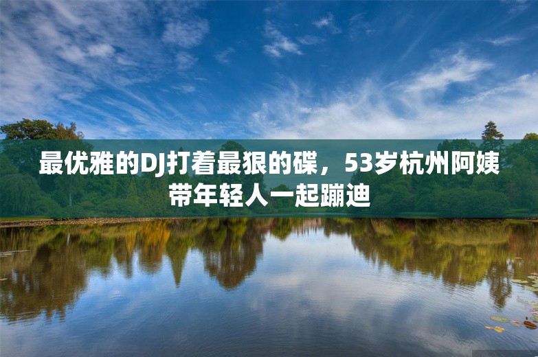 最优雅的DJ打着最狠的碟，53岁杭州阿姨带年轻人一起蹦迪