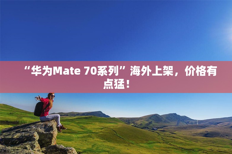 “华为Mate 70系列”海外上架，价格有点猛！