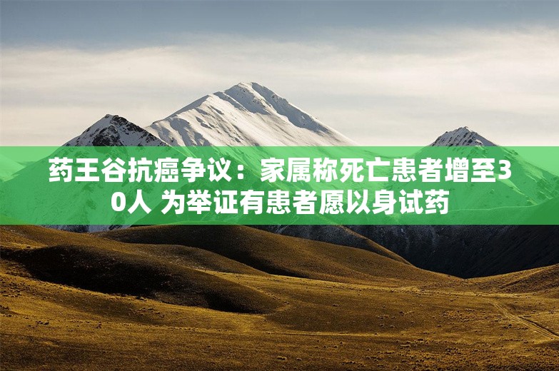 药王谷抗癌争议：家属称死亡患者增至30人 为举证有患者愿以身试药