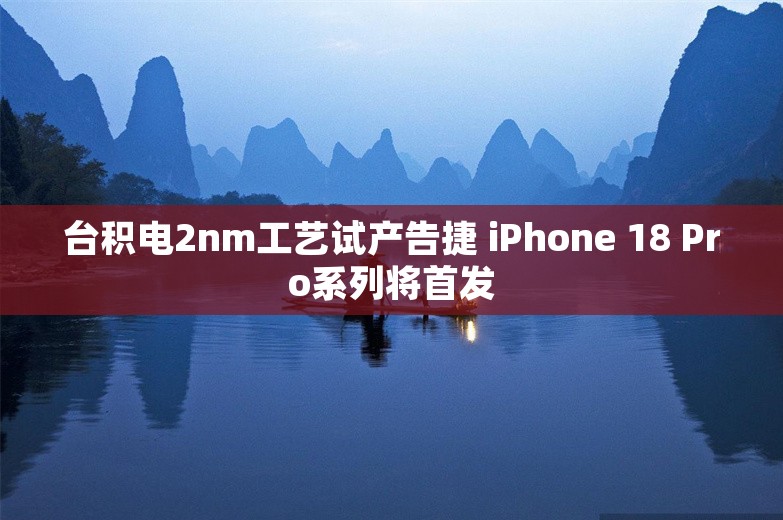 台积电2nm工艺试产告捷 iPhone 18 Pro系列将首发