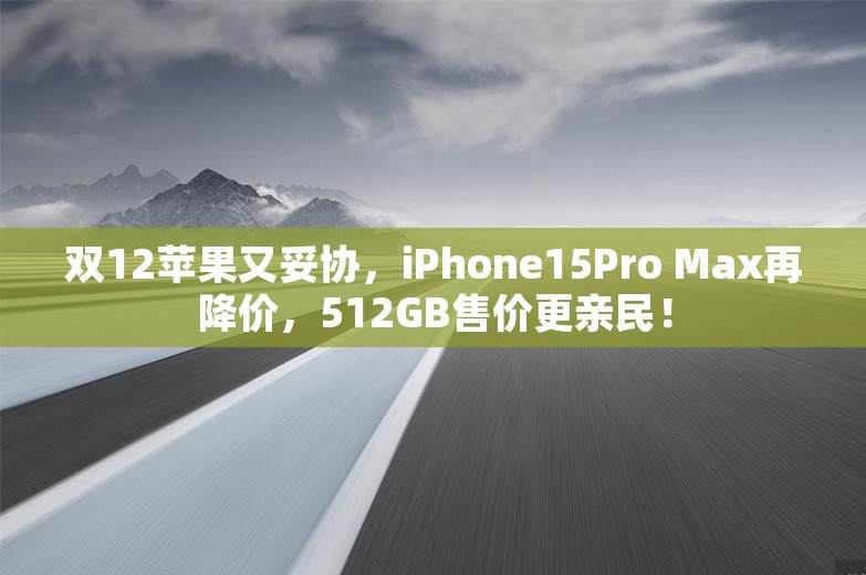 双12苹果又妥协，iPhone15Pro Max再降价，512GB售价更亲民！