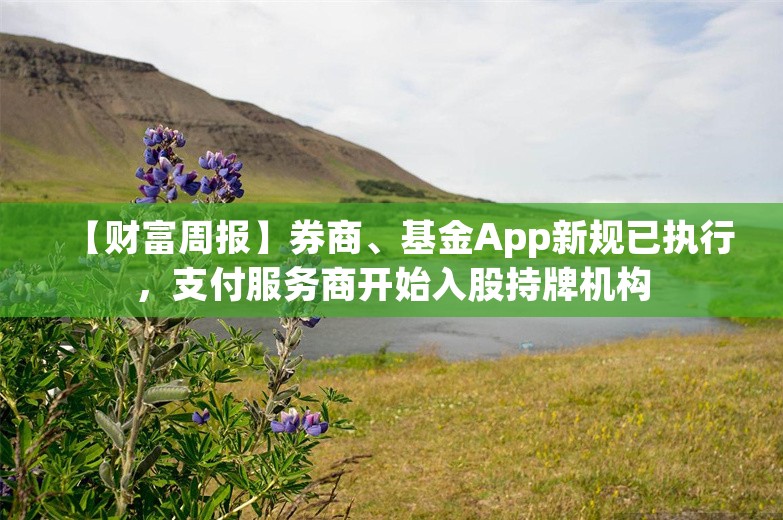 【财富周报】券商、基金App新规已执行，支付服务商开始入股持牌机构