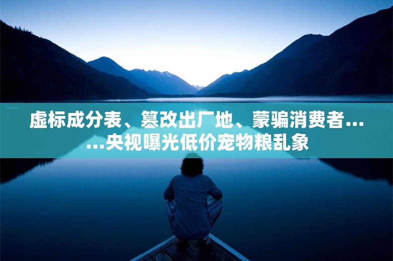 虚标成分表、篡改出厂地、蒙骗消费者……央视曝光低价宠物粮乱象