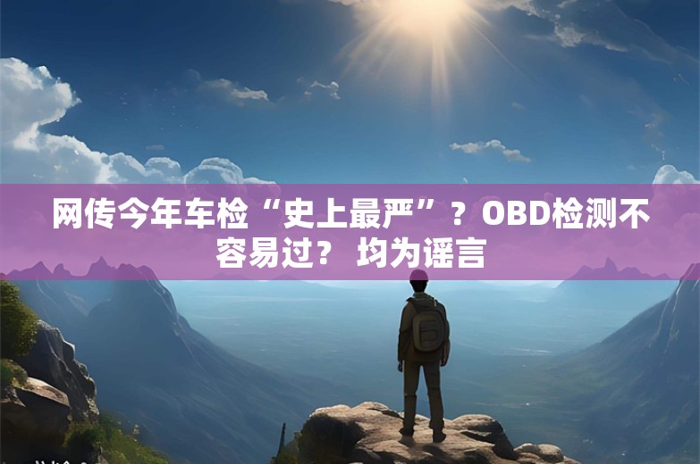 网传今年车检“史上最严”？OBD检测不容易过？ 均为谣言