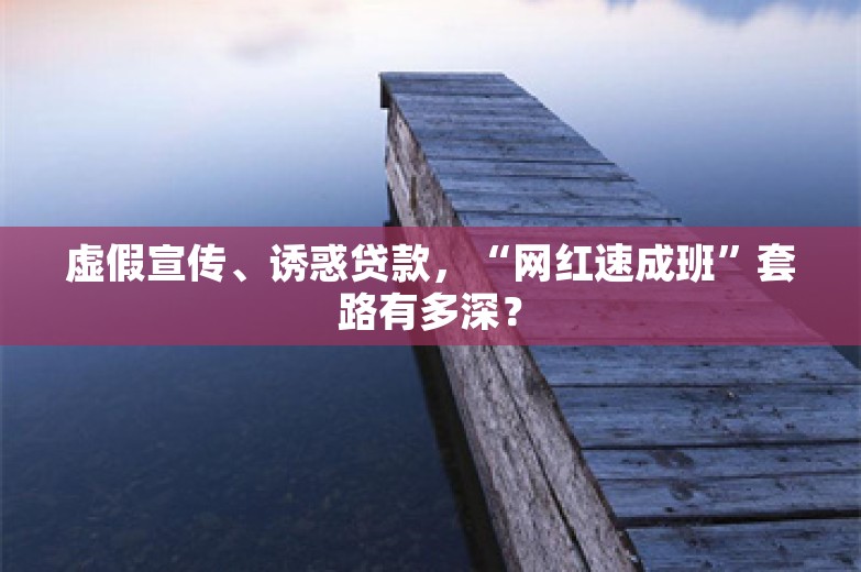 虚假宣传、诱惑贷款，“网红速成班”套路有多深？