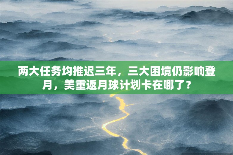 两大任务均推迟三年，三大困境仍影响登月，美重返月球计划卡在哪了？