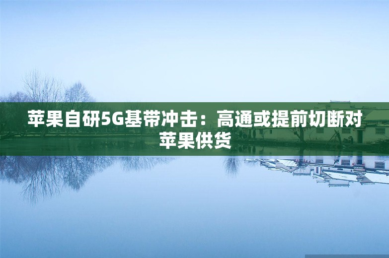 苹果自研5G基带冲击：高通或提前切断对苹果供货