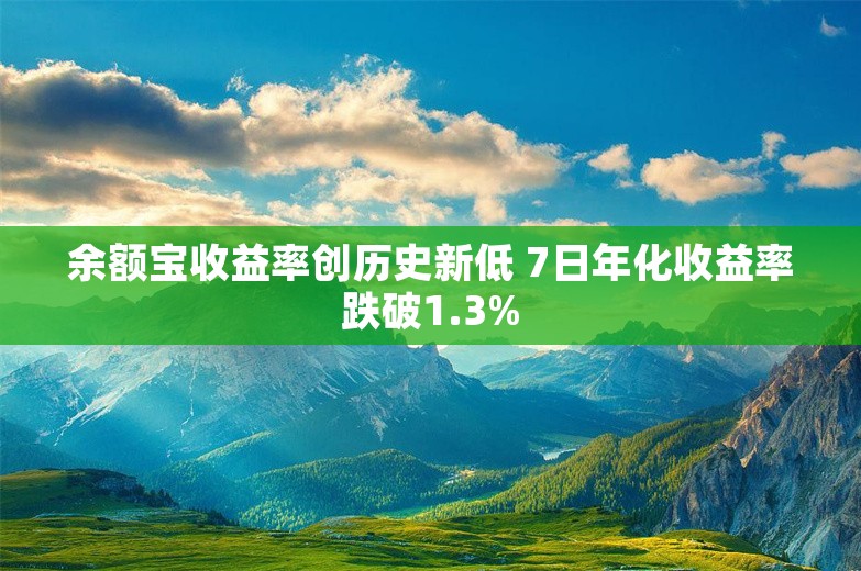 余额宝收益率创历史新低 7日年化收益率跌破1.3%