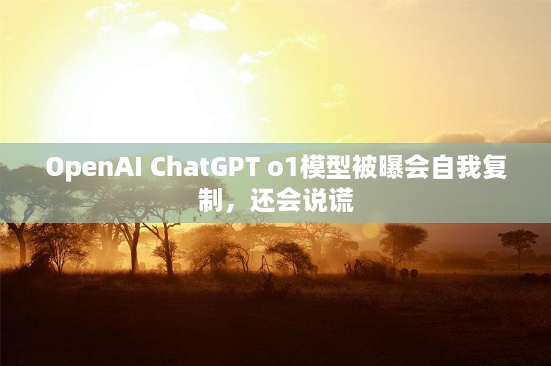 OpenAI ChatGPT o1模型被曝会自我复制，还会说谎