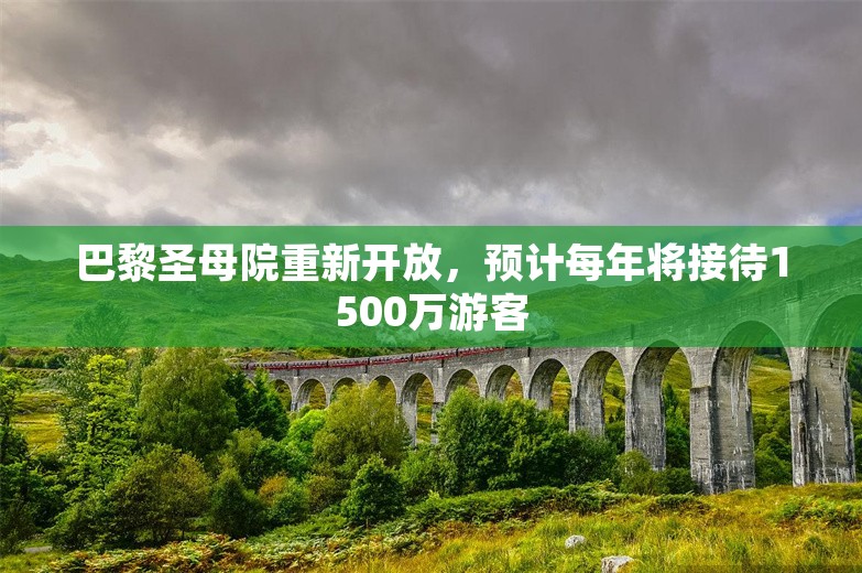 巴黎圣母院重新开放，预计每年将接待1500万游客