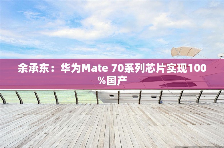 余承东：华为Mate 70系列芯片实现100%国产