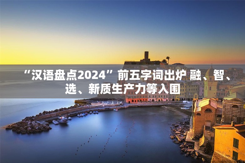 “汉语盘点2024”前五字词出炉 融、智、选、新质生产力等入围