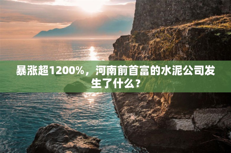 暴涨超1200%，河南前首富的水泥公司发生了什么？