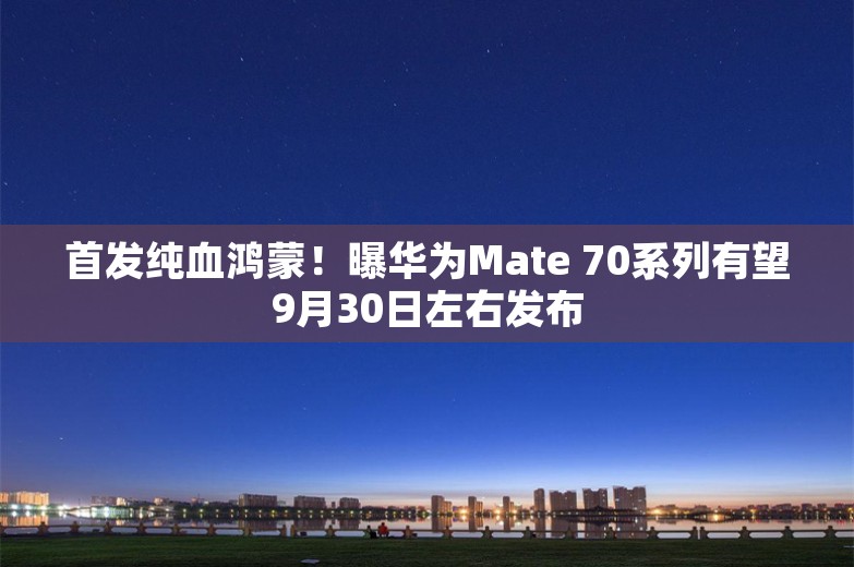 首发纯血鸿蒙！曝华为Mate 70系列有望9月30日左右发布