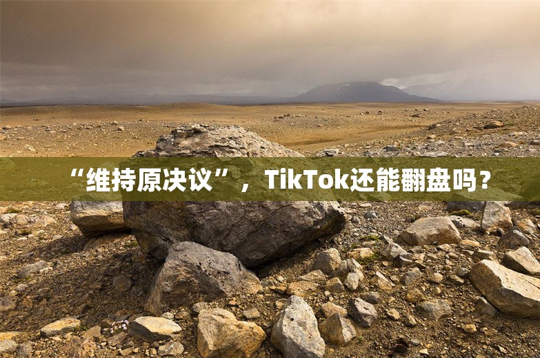 “维持原决议”，TikTok还能翻盘吗？