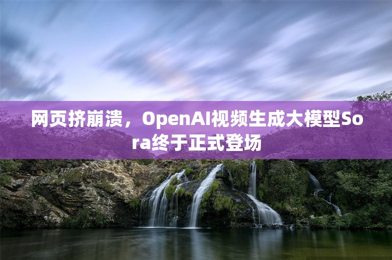 网页挤崩溃，OpenAI视频生成大模型Sora终于正式登场