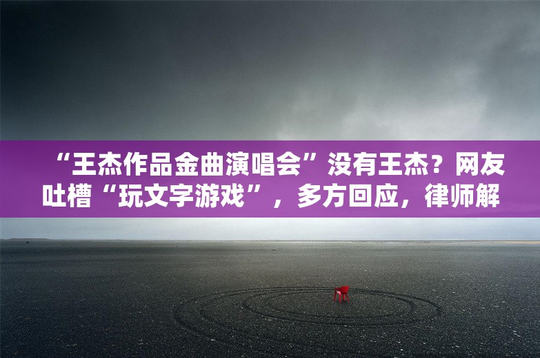 “王杰作品金曲演唱会”没有王杰？网友吐槽“玩文字游戏”，多方回应，律师解读