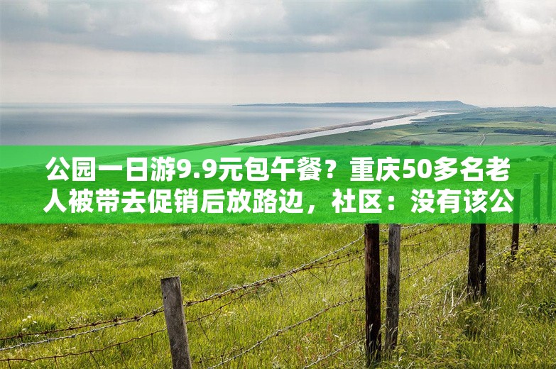 公园一日游9.9元包午餐？重庆50多名老人被带去促销后放路边，社区：没有该公园