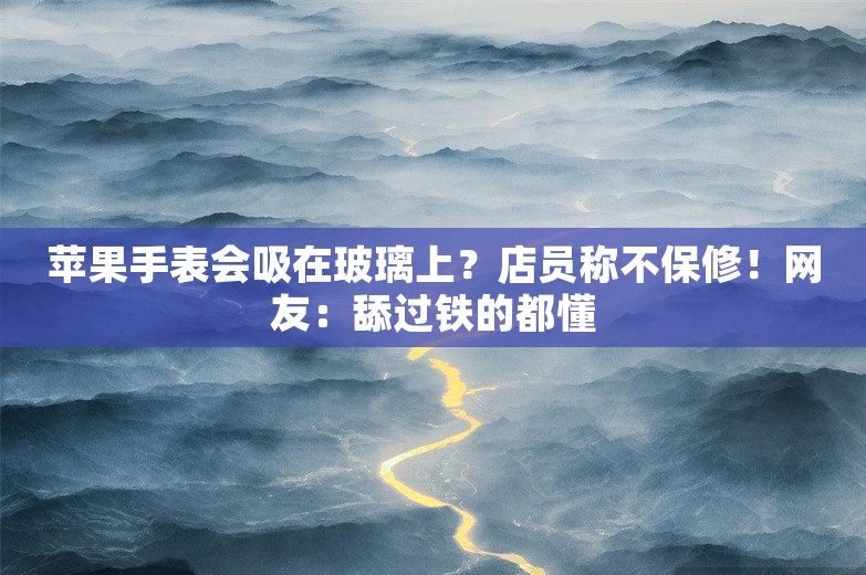 苹果手表会吸在玻璃上？店员称不保修！网友：舔过铁的都懂