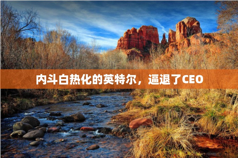 内斗白热化的英特尔，逼退了CEO