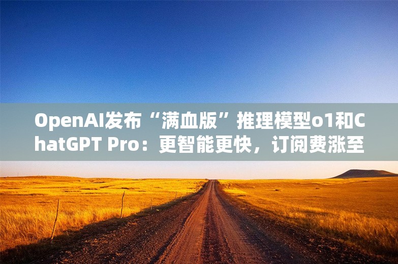 OpenAI发布“满血版”推理模型o1和ChatGPT Pro：更智能更快，订阅费涨至200美元