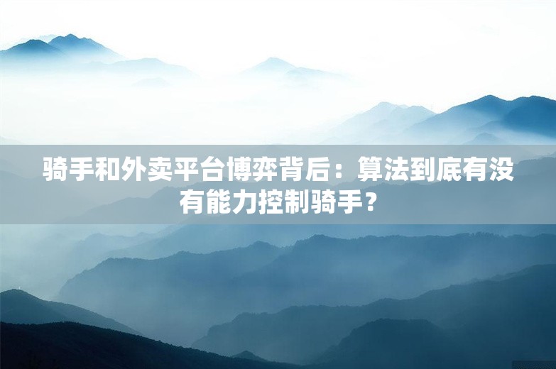 骑手和外卖平台博弈背后：算法到底有没有能力控制骑手？